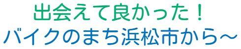 出会えて良かった！ バイクのまち浜松市から～